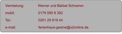 Vermietung:              Werner und Bärbel Schramm    mobil:                        0179 590 8 392   Tel.:                           0201 29 819 44        e-mail:                       ferienhaus-gesine@o2online.de                   